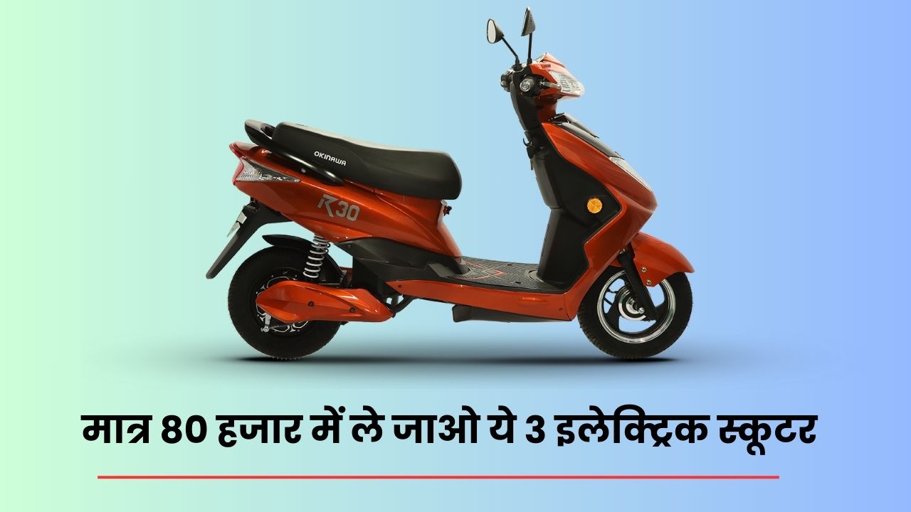 मात्र 80 हजार में ले जाओ ये 3 इलेक्ट्रिक स्कूटर | Top 3 Electric Scooter Under 80,000