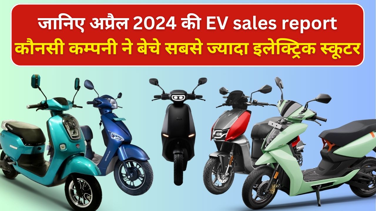 जानिए अप्रैल 2024 की EV sales report कौनसी कम्पनी ने बेचे सबसे ज्यादा इलेक्ट्रिक स्कूटर | EV sales report of april 2024 in hindi