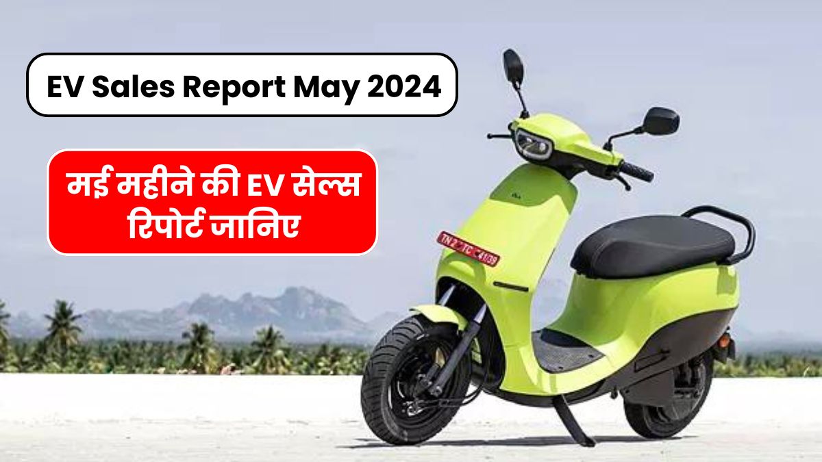 मई महीने की EV सेल्स रिपोर्ट जानिए | EV Sales Report May 2024